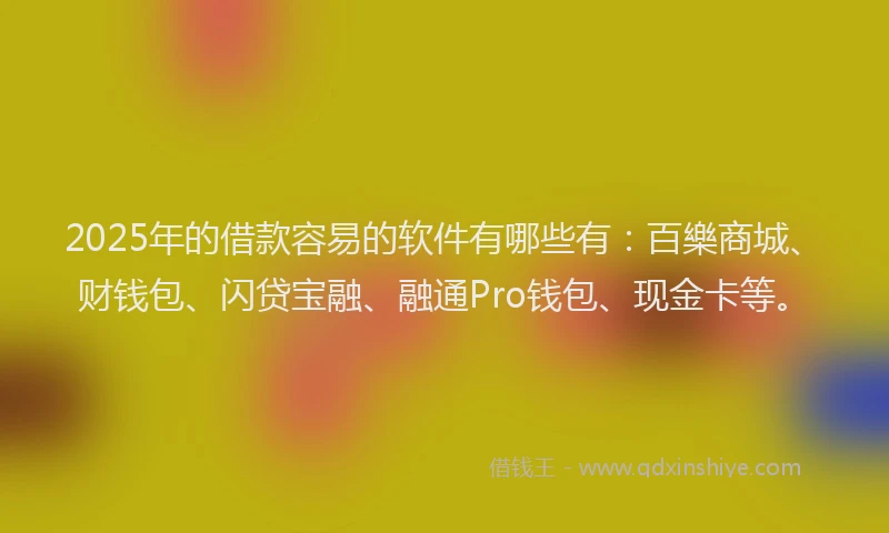 2025年的借款容易的软件有哪些有：百樂商城、财钱包、闪贷宝融、融通Pro钱包、现金卡等。