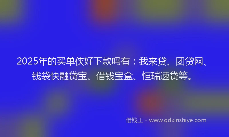 2025年的买单侠好下款吗有：我来贷、团贷网、钱袋快融贷宝、借钱宝盒、恒瑞速贷等。