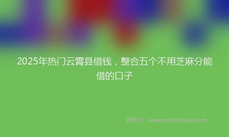 2025年热门云霄县借钱，整合五个不用芝麻分能借的口子