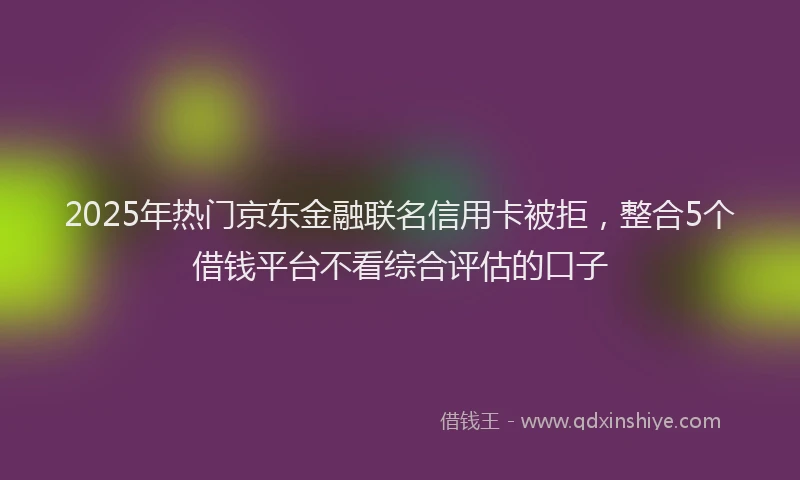 2025年热门京东金融联名信用卡被拒，整合5个借钱平台不看综合评估的口子