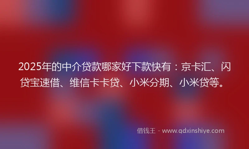 2025年的中介贷款哪家好下款快有:京卡汇、闪贷宝速借、维信卡卡贷、小米分期、小米贷等。