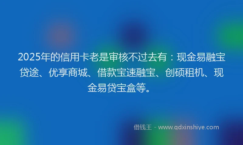 2025年的信用卡老是审核不过去有：现金易融宝贷途、优享商城、借款宝速融宝、创硕租机、现金易贷宝盒等。