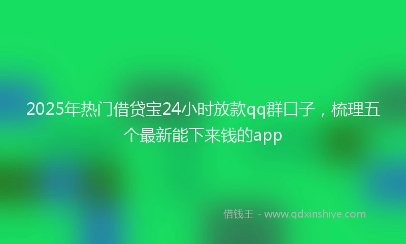 2025年热门借贷宝24小时放款qq群口子，梳理五个最新能下来钱的app