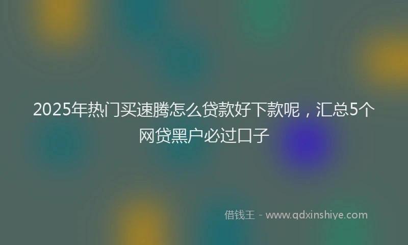 2025年热门买速腾怎么贷款好下款呢，汇总5个网贷黑户必过口子