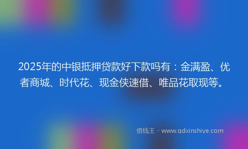 2025年的中银抵押贷款好下款吗有：金满盈、优者商城、时代花、现金侠速借、唯品花取现等。