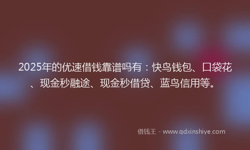 2025年的优速借钱靠谱吗有：快鸟钱包、口袋花、现金秒融途、现金秒借贷、蓝鸟信用等。