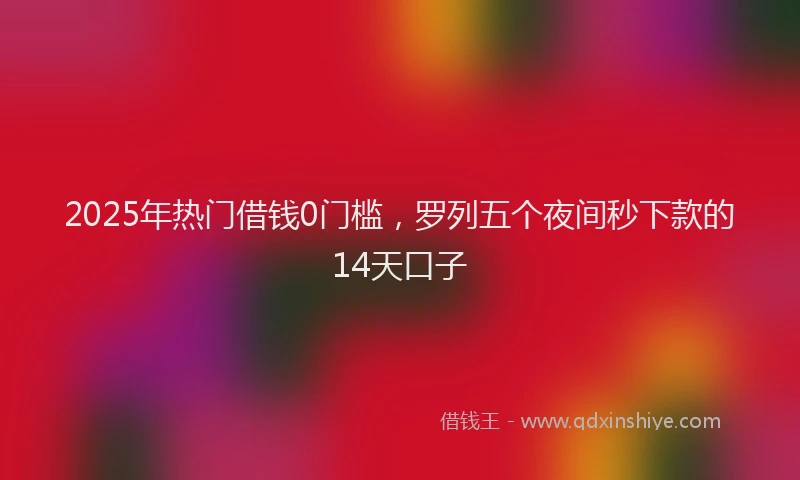 2025年热门借钱0门槛，罗列五个夜间秒下款的14天口子