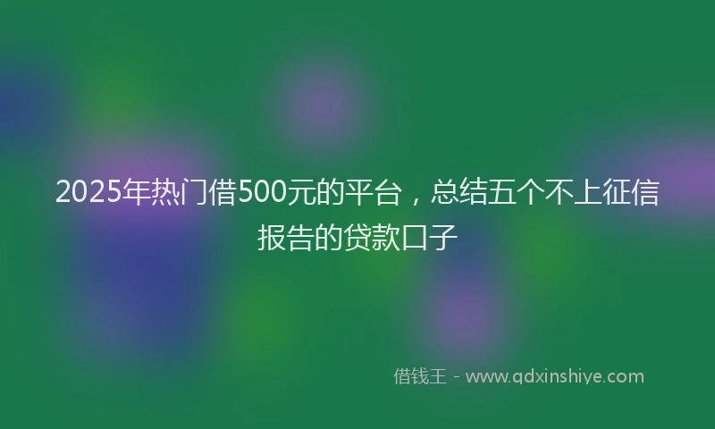 2025年热门借500元的平台，总结五个不上征信报告的贷款口子