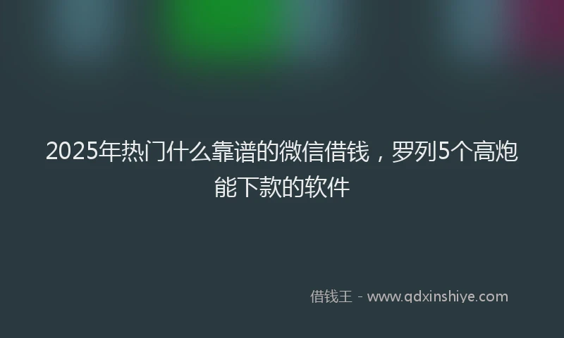 2025年热门什么靠谱的微信借钱，罗列5个高炮能下款的软件
