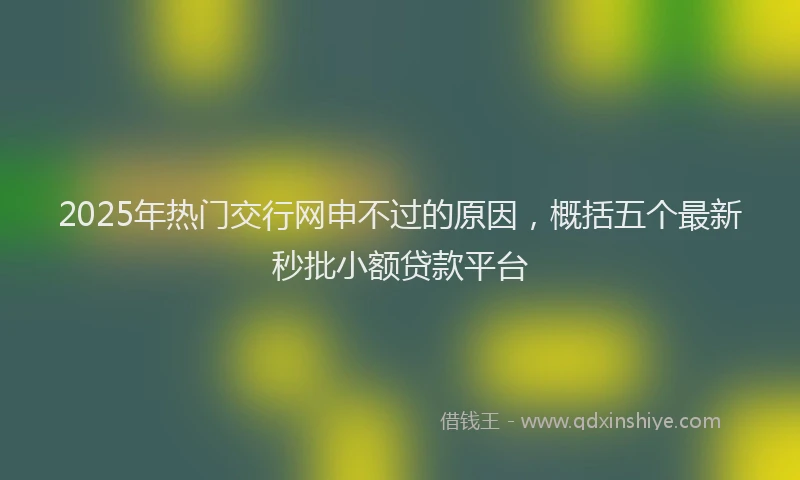 2025年热门交行网申不过的原因，概括五个最新秒批小额贷款平台