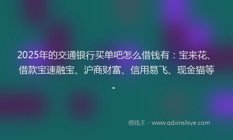 2025年的交通银行买单吧怎么借钱有：宝来花、借款宝速融宝、沪商财富、信用易飞、现金猫等。