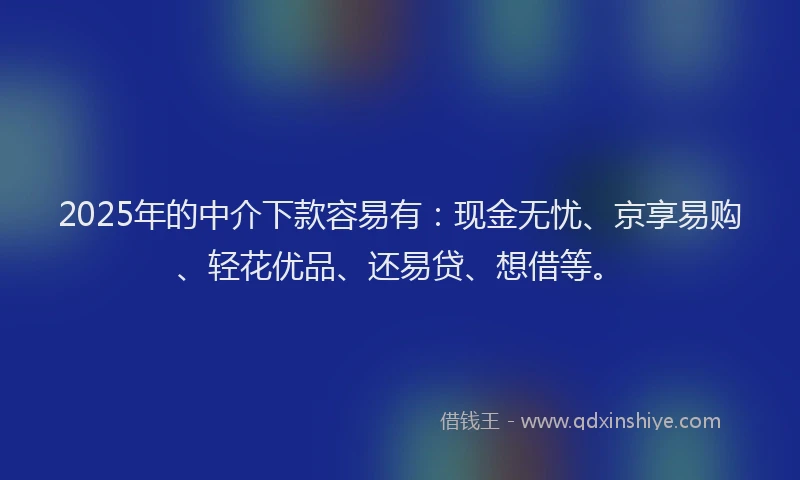 2025年的中介下款容易有：现金无忧、京享易购、轻花优品、还易贷、想借等。