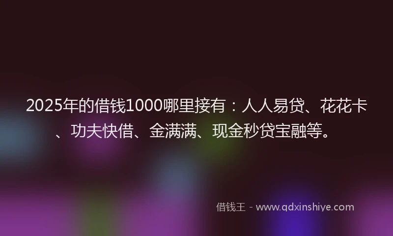 2025年的借钱1000哪里接有：人人易贷、花花卡、功夫快借、金满满、现金秒贷宝融等。