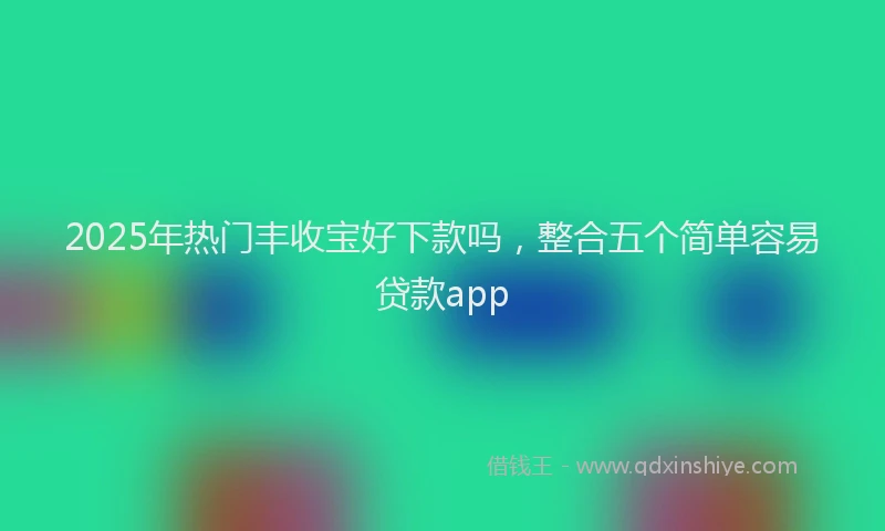2025年热门丰收宝好下款吗，整合五个简单容易贷款app