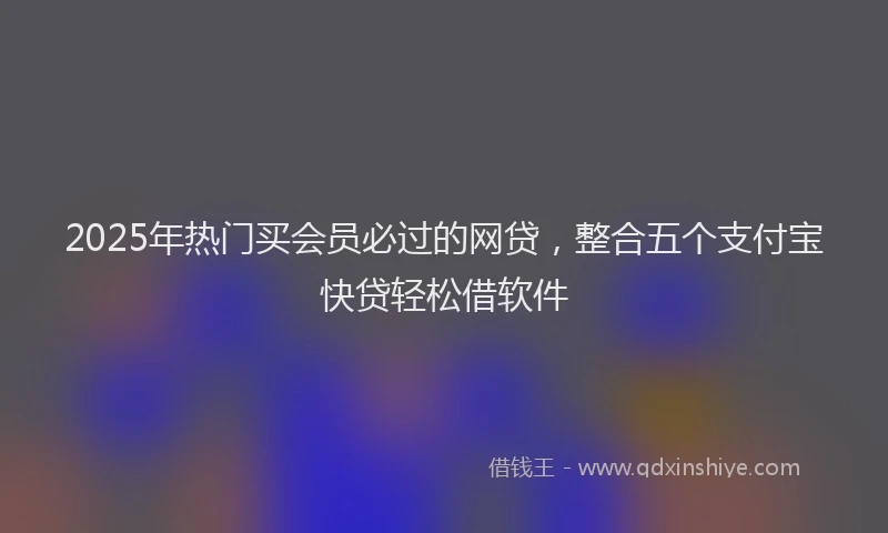 2025年热门买会员必过的网贷，整合五个支付宝快贷轻松借软件