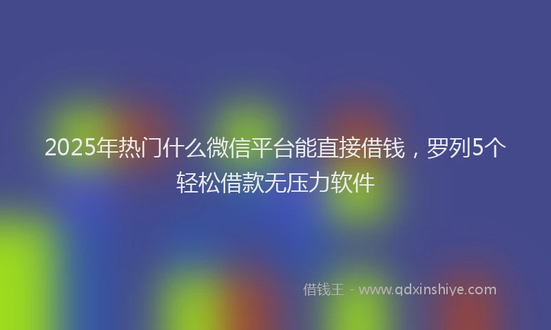2025年热门什么微信平台能直接借钱，罗列5个轻松借款无压力软件