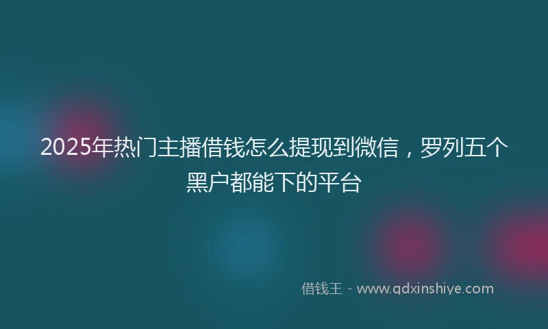 2025年热门主播借钱怎么提现到微信，罗列五个黑户都能下的平台
