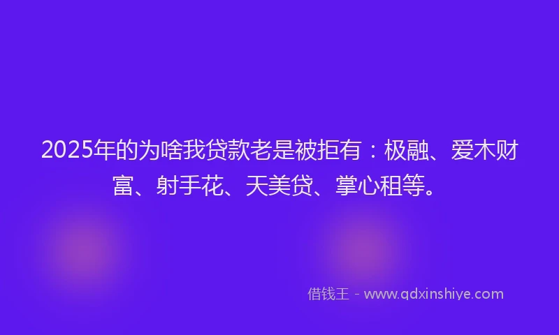 2025年的为啥我贷款老是被拒有：极融、爱木财富、射手花、天美贷、掌心租等。