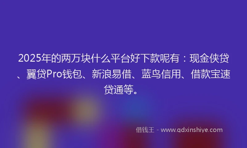 2025年的两万块什么平台好下款呢有：现金侠贷、翼贷Pro钱包、新浪易借、蓝鸟信用、借款宝速贷通等。