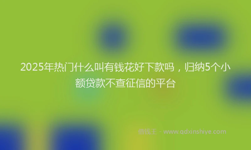 2025年热门什么叫有钱花好下款吗，归纳5个小额贷款不查征信的平台