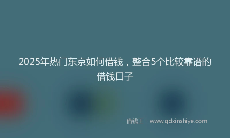 2025年热门东京如何借钱，整合5个比较靠谱的借钱口子