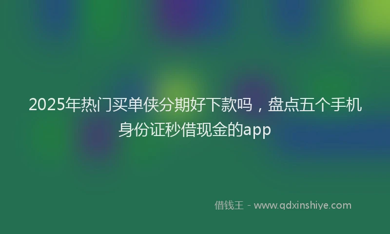 2025年热门买单侠分期好下款吗，盘点五个手机身份证秒借现金的app