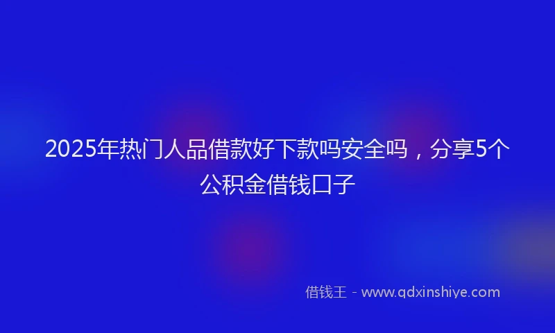 2025年热门人品借款好下款吗安全吗，分享5个公积金借钱口子