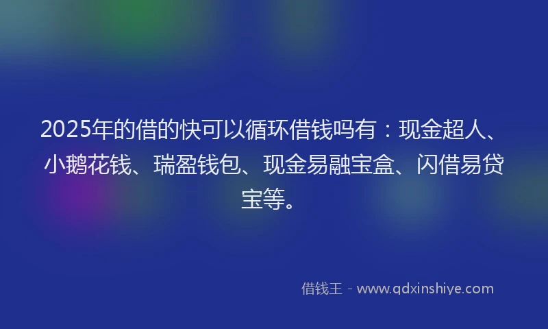 2025年的借的快可以循环借钱吗有：现金超人、小鹅花钱、瑞盈钱包、现金易融宝盒、闪借易贷宝等。