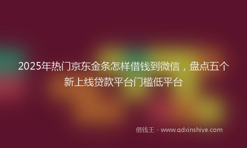 2025年热门京东金条怎样借钱到微信，盘点五个新上线贷款平台门槛低平台