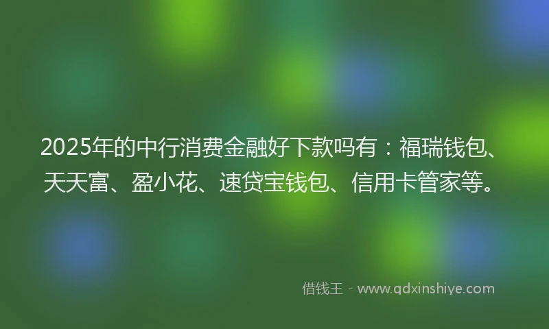 2025年的中行消费金融好下款吗有：福瑞钱包、天天富、盈小花、速贷宝钱包、信用卡管家等。