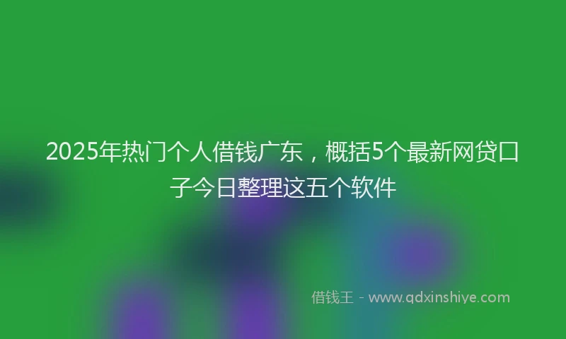 2025年热门个人借钱广东，概括5个最新网贷口子今日整理这五个软件