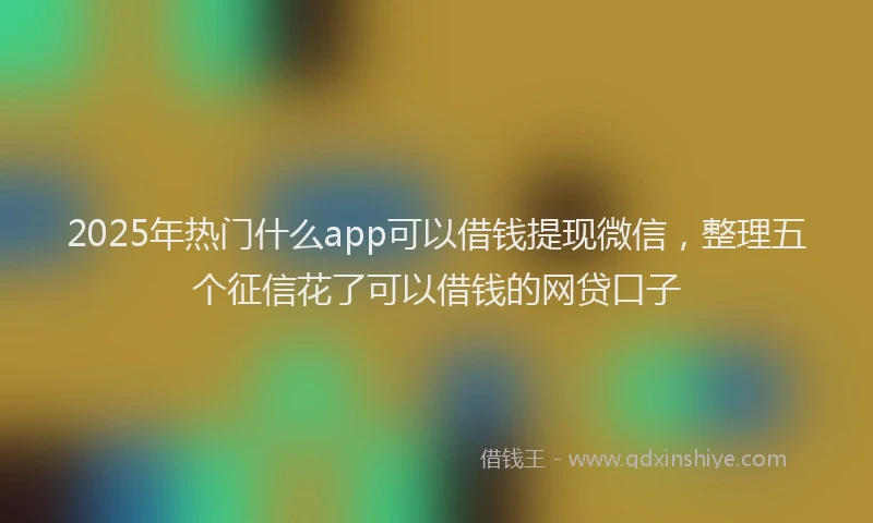 2025年热门什么app可以借钱提现微信，整理五个征信花了可以借钱的网贷口子