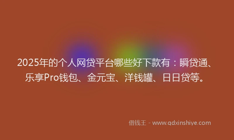 2025年的个人网贷平台哪些好下款有：瞬贷通、乐享Pro钱包、金元宝、洋钱罐、日日贷等。