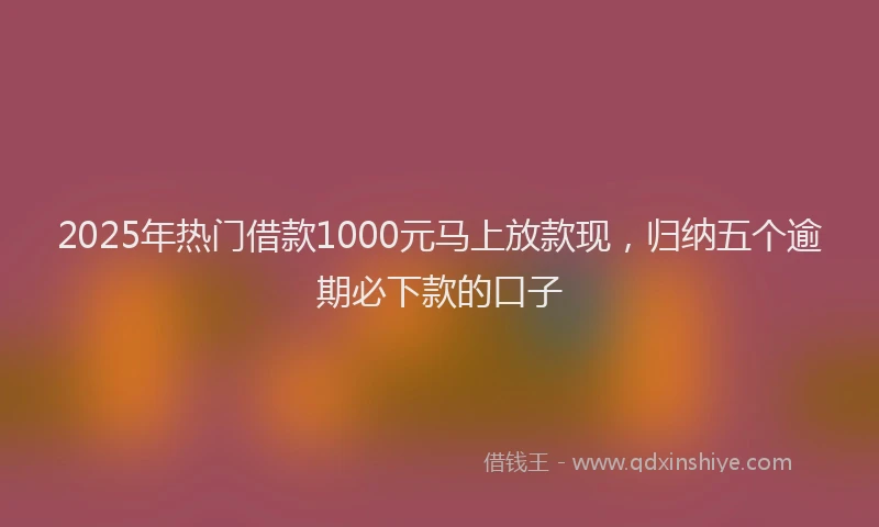 2025年热门借款1000元马上放款现，归纳五个逾期必下款的口子