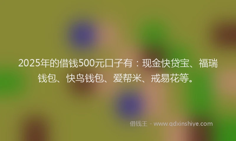 2025年的借钱500元口子有：现金快贷宝、福瑞钱包、快鸟钱包、爱帮米、戒易花等。