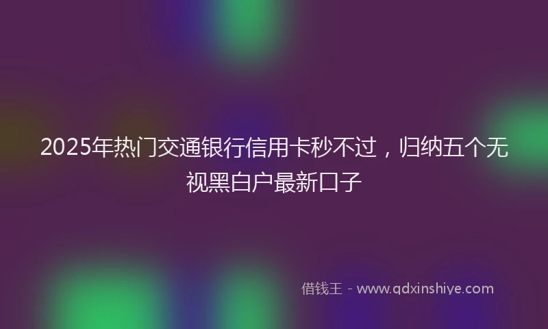 2025年热门交通银行信用卡秒不过，归纳五个无视黑白户最新口子