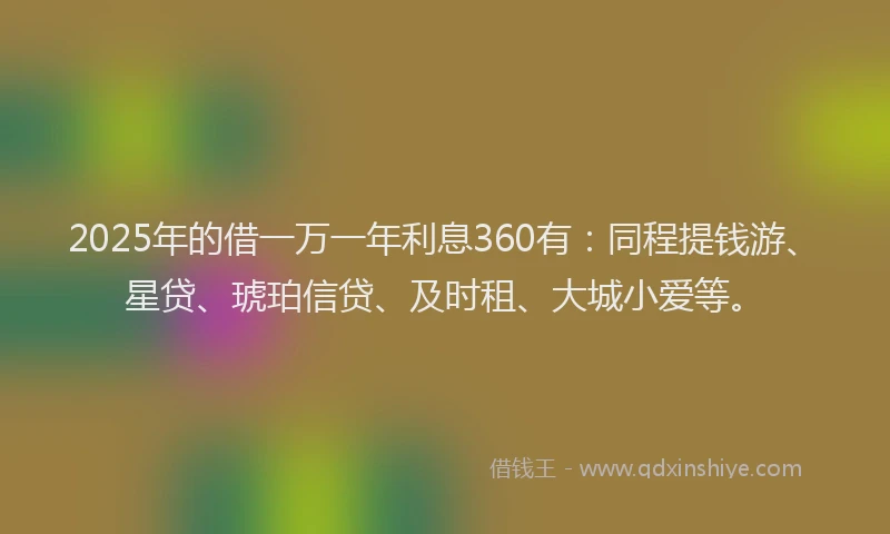2025年的借一万一年利息360有：同程提钱游、星贷、琥珀信贷、及时租、大城小爱等。