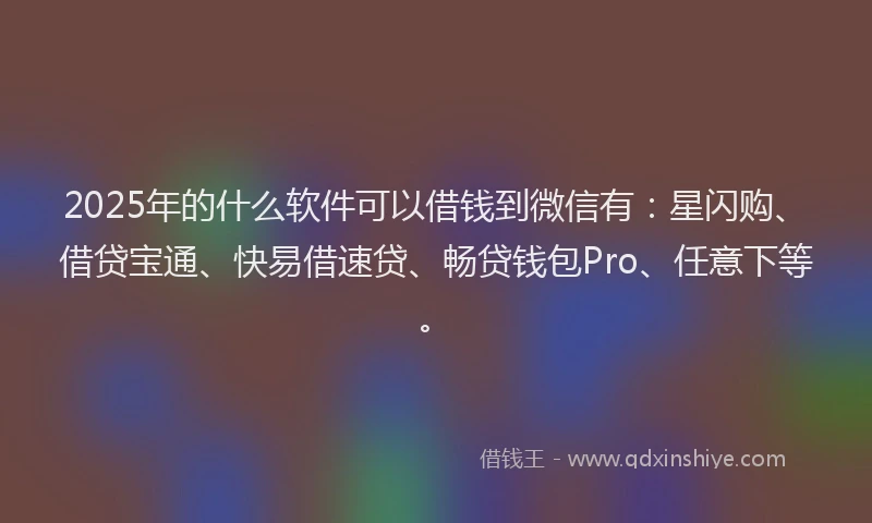 2025年的什么软件可以借钱到微信有：星闪购、借贷宝通、快易借速贷、畅贷钱包Pro、任意下等。