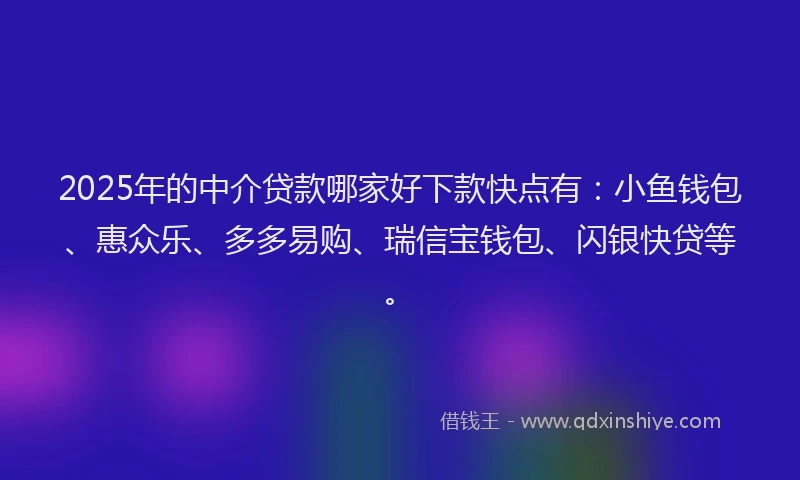 2025年的中介贷款哪家好下款快点有：小鱼钱包、惠众乐、多多易购、瑞信宝钱包、闪银快贷等。