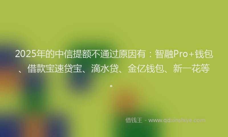 2025年的中信提额不通过原因有：智融Pro+钱包、借款宝速贷宝、滴水贷、金亿钱包、新一花等。
