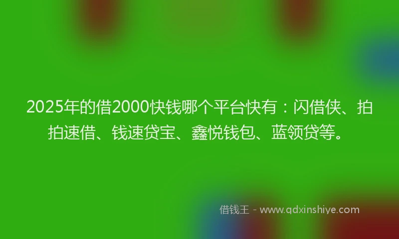 2025年的借2000快钱哪个平台快有：闪借侠、拍拍速借、钱速贷宝、鑫悦钱包、蓝领贷等。
