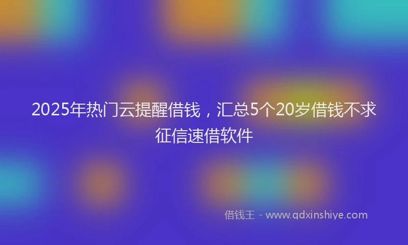 2025年热门云提醒借钱，汇总5个20岁借钱不求征信速借软件