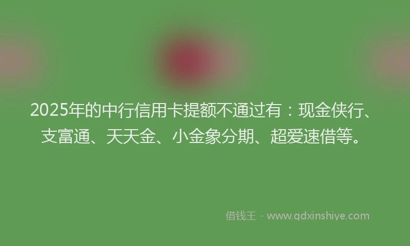 2025年的中行信用卡提额不通过有：现金侠行、支富通、天天金、小金象分期、超爱速借等。
