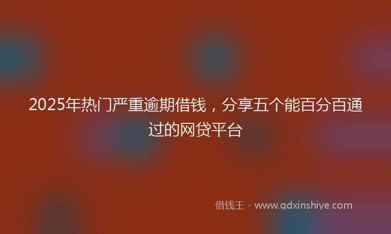 2025年热门严重逾期借钱，分享五个能百分百通过的网贷平台