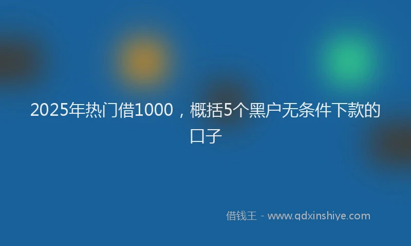 2025年热门借1000，概括5个黑户无条件下款的口子