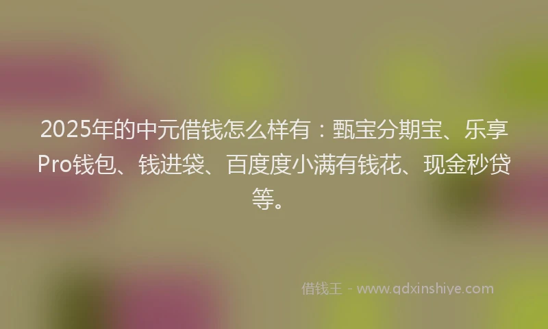 2025年的中元借钱怎么样有：甄宝分期宝、乐享Pro钱包、钱进袋、百度度小满有钱花、现金秒贷等。
