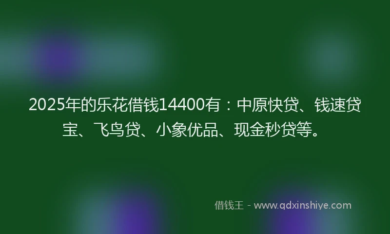 2025年的乐花借钱14400有：中原快贷、钱速贷宝、飞鸟贷、小象优品、现金秒贷等。