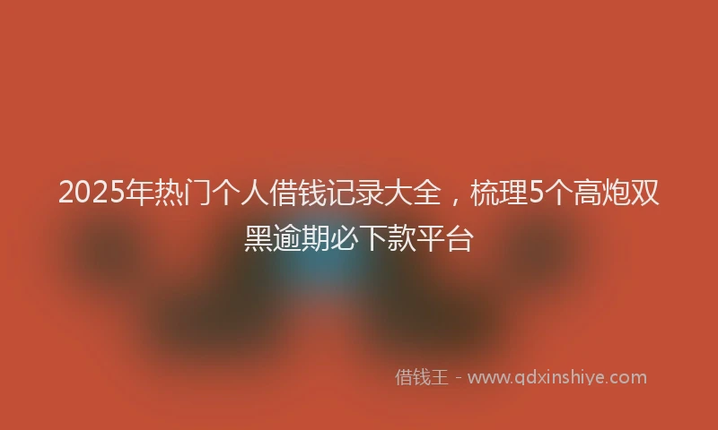 2025年热门个人借钱记录大全，梳理5个高炮双黑逾期必下款平台