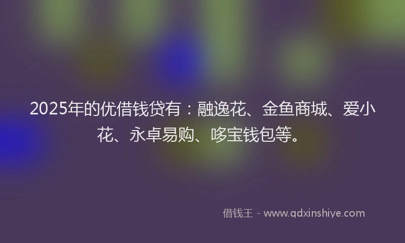 2025年的优借钱贷有：融逸花、金鱼商城、爱小花、永卓易购、哆宝钱包等。