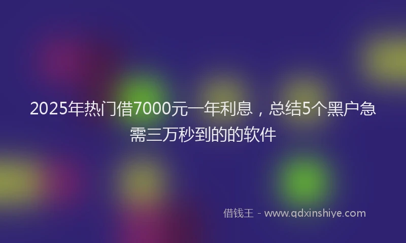 2025年热门借7000元一年利息，总结5个黑户急需三万秒到的的软件